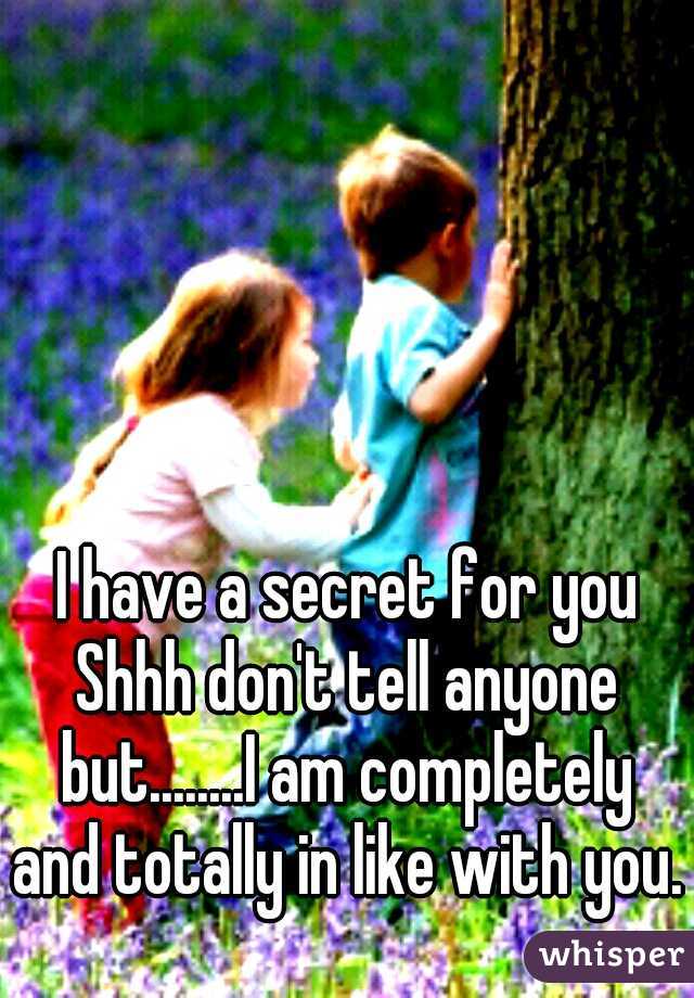  I have a secret for you Shhh don't tell anyone but........I am completely and totally in like with you.