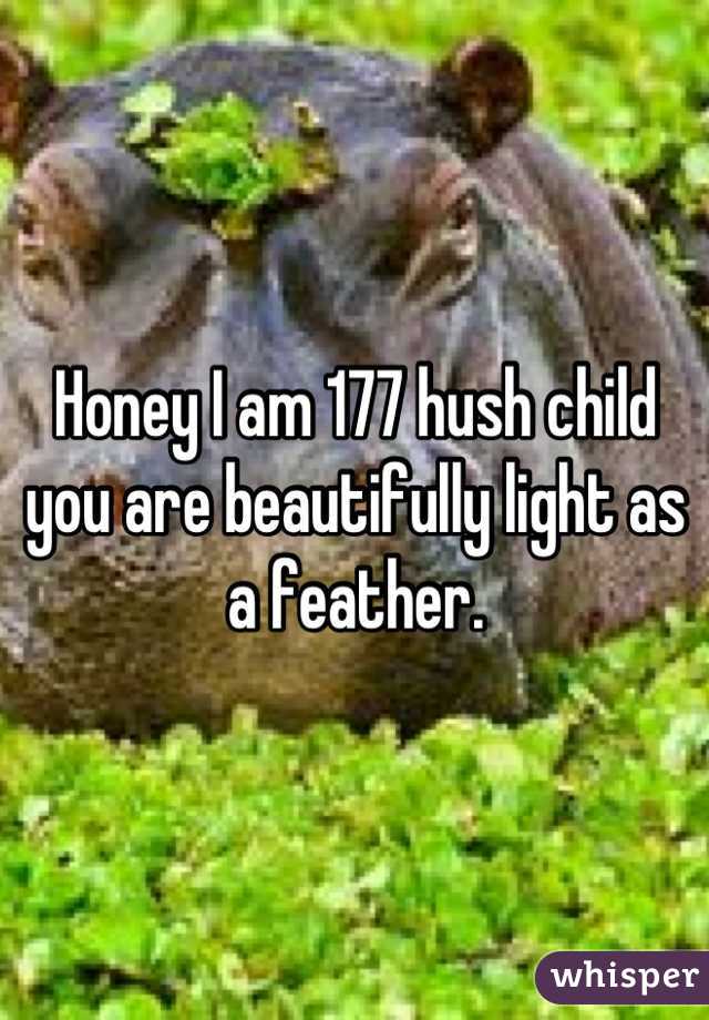 Honey I am 177 hush child you are beautifully light as a feather.