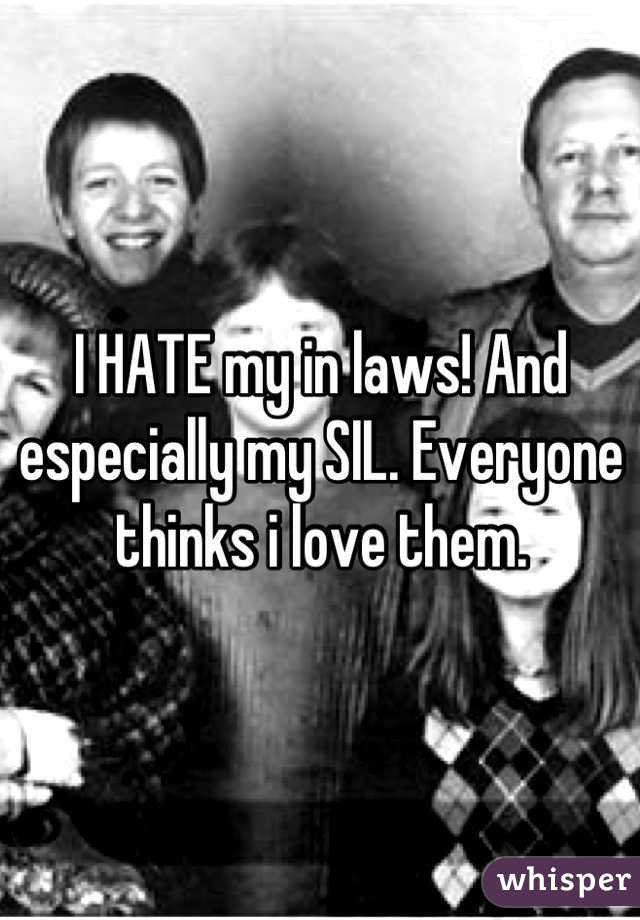 I HATE my in laws! And especially my SIL. Everyone thinks i love them.