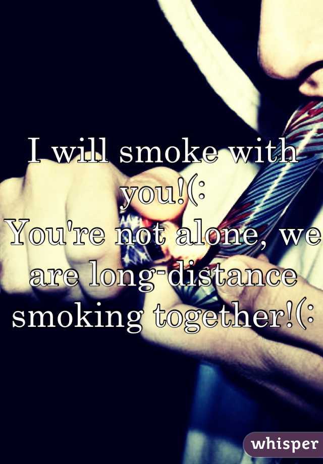I will smoke with you!(:
You're not alone, we are long-distance smoking together!(: