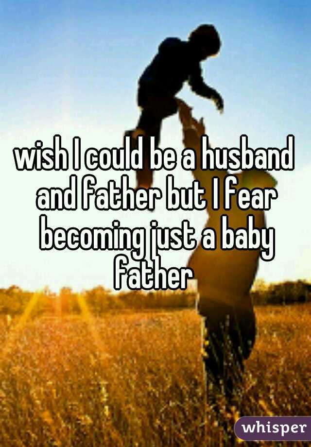 wish I could be a husband and father but I fear becoming just a baby father 