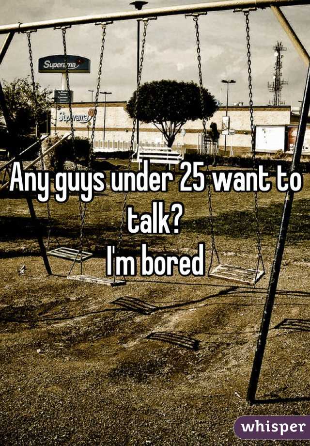 Any guys under 25 want to talk? 
I'm bored