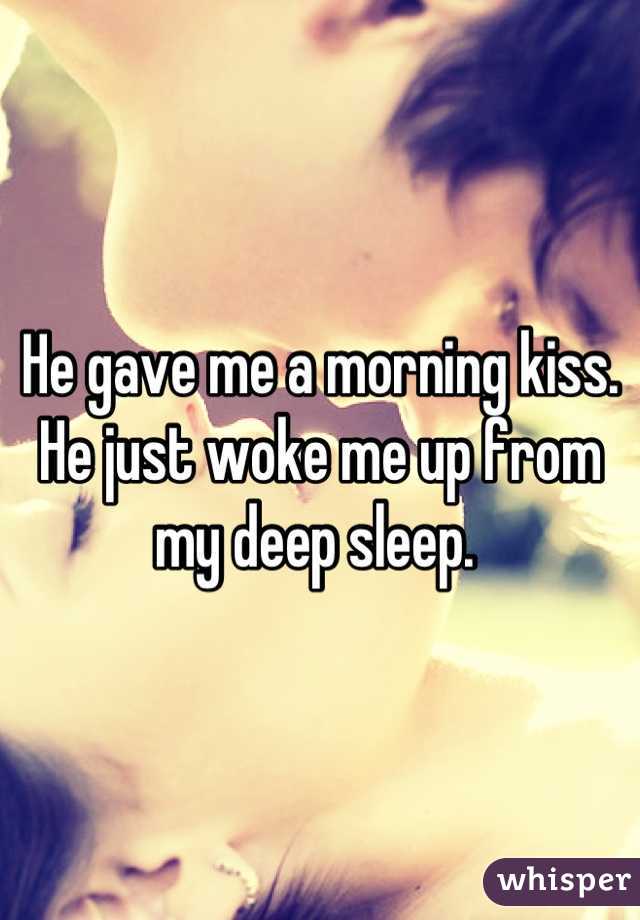 He gave me a morning kiss. He just woke me up from my deep sleep. 