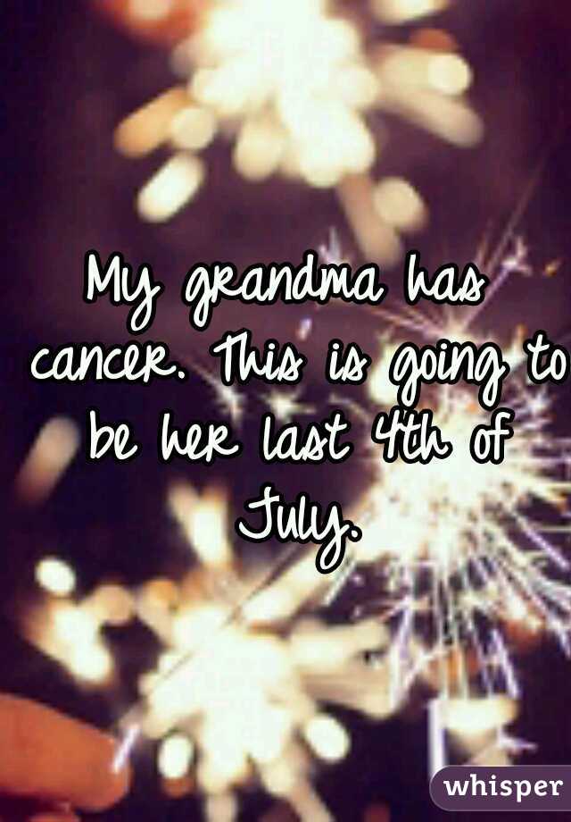 My grandma has cancer. This is going to be her last 4th of July.