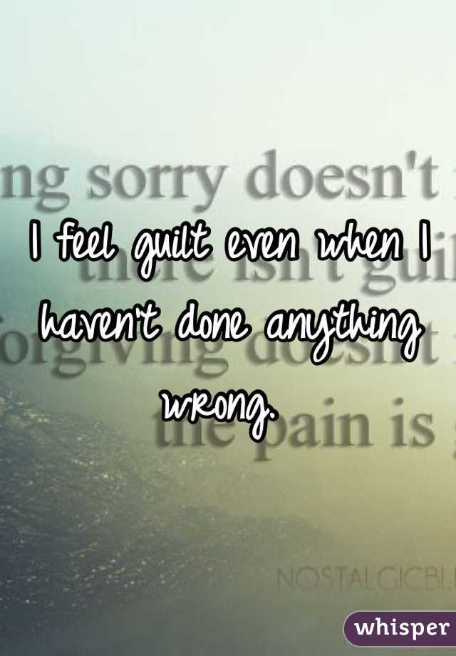 I feel guilt even when I haven't done anything wrong. 