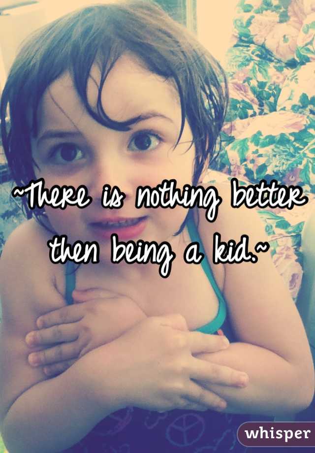 ~There is nothing better then being a kid.~