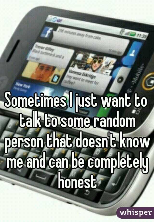Sometimes I just want to talk to some random person that doesn't know me and can be completely honest