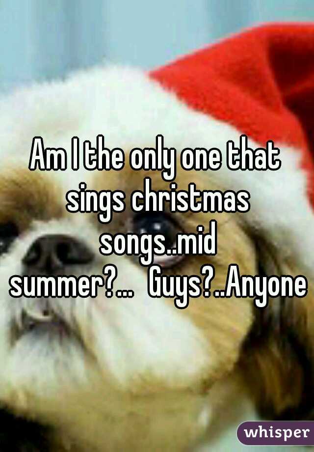 Am I the only one that sings christmas songs..mid summer?...
Guys?..Anyone?