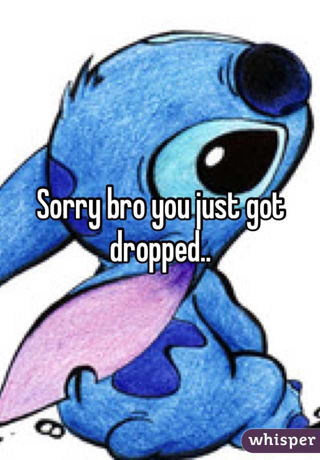 Sorry bro you just got dropped..