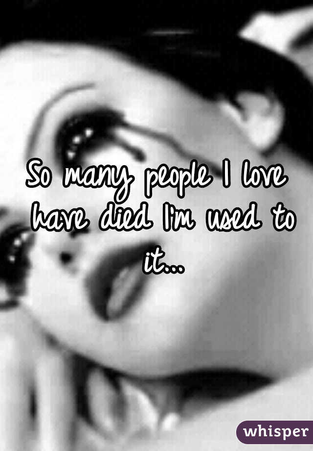 So many people I love have died I'm used to it...
