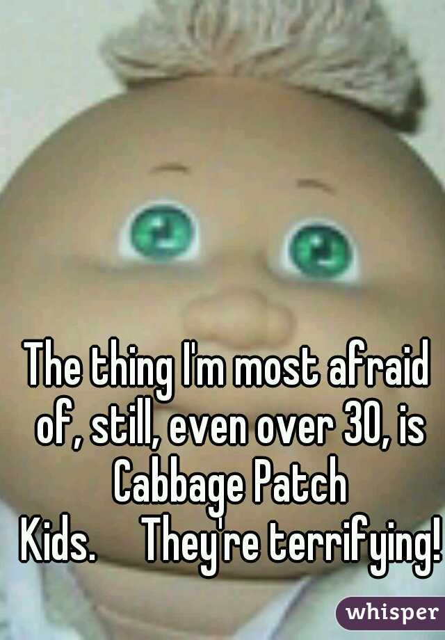 The thing I'm most afraid of, still, even over 30, is Cabbage Patch Kids.

They're terrifying!