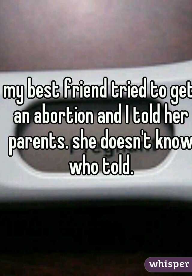 my best friend tried to get an abortion and I told her parents. she doesn't know who told.