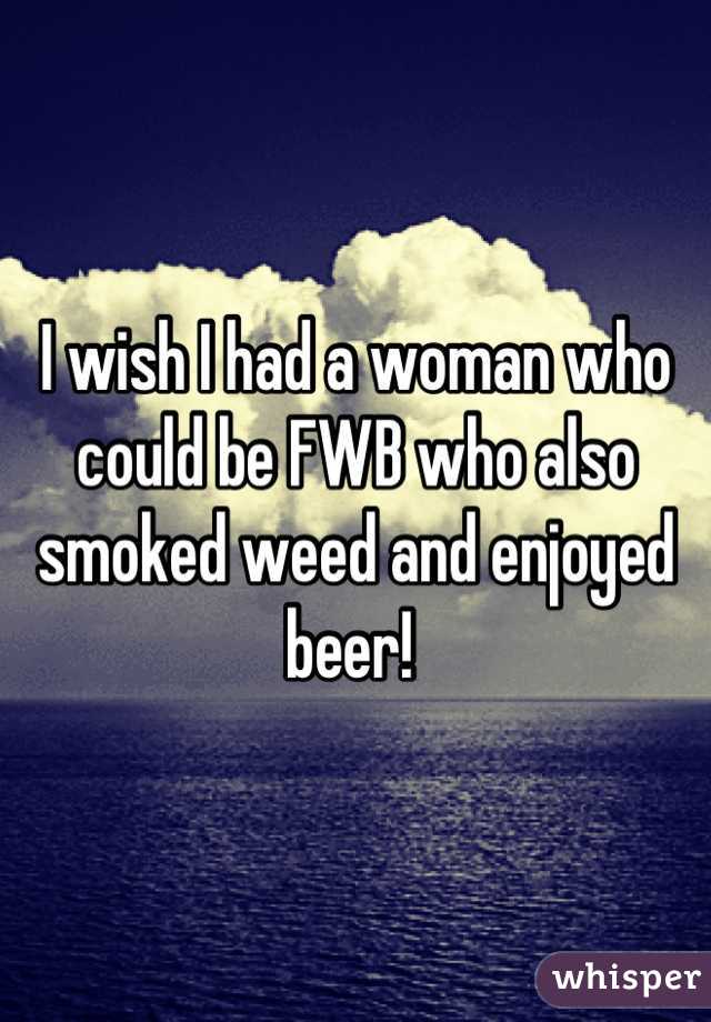 I wish I had a woman who could be FWB who also smoked weed and enjoyed beer! 
