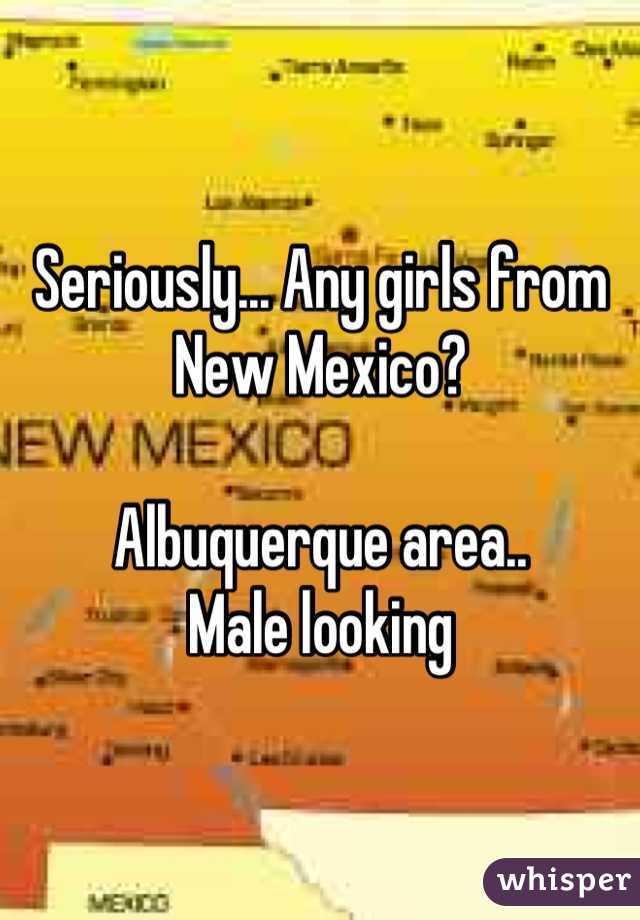 Seriously... Any girls from New Mexico?

Albuquerque area..
Male looking