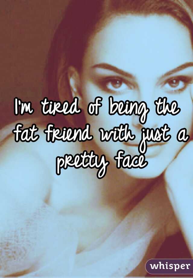 I'm tired of being the fat friend with just a pretty face