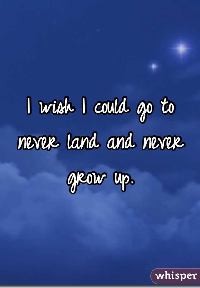 I wish I could go to never land and never grow up.