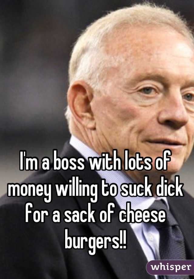 I'm a boss with lots of money willing to suck dick for a sack of cheese burgers!!