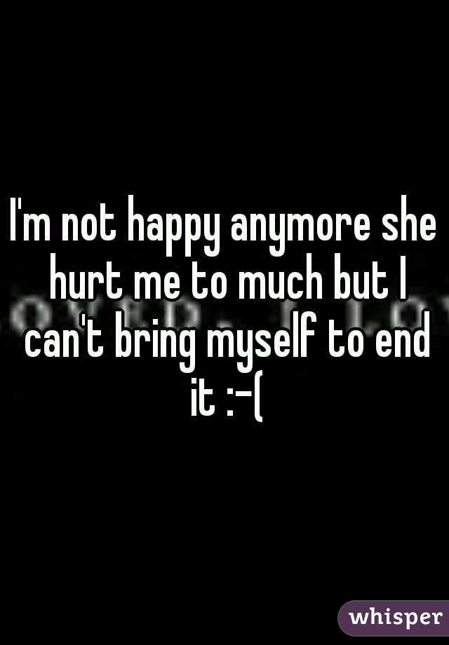 I'm not happy anymore she hurt me to much but I can't bring myself to end it :-(