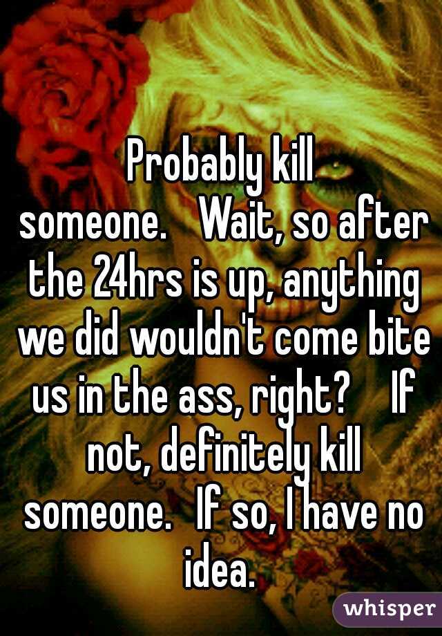 Probably kill someone.

Wait, so after the 24hrs is up, anything we did wouldn't come bite us in the ass, right? 

If not, definitely kill someone. 
If so, I have no idea. 