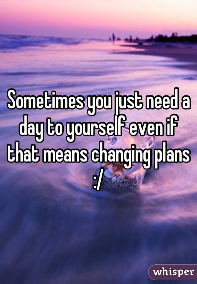 Sometimes you just need a day to yourself even if that means changing plans :/