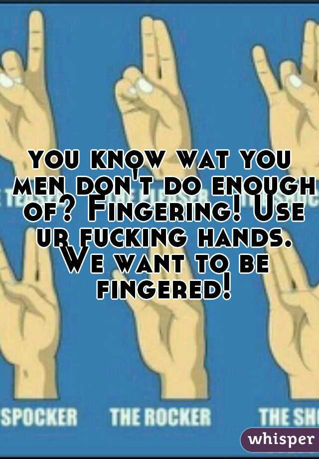 you know wat you men don't do enough of? Fingering! Use ur fucking hands. We want to be fingered!