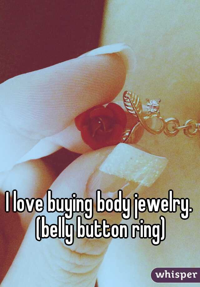 I love buying body jewelry. (belly button ring)