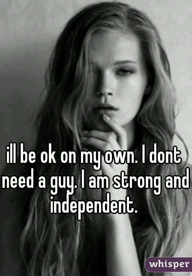 ill be ok on my own. I dont need a guy. I am strong and independent. 