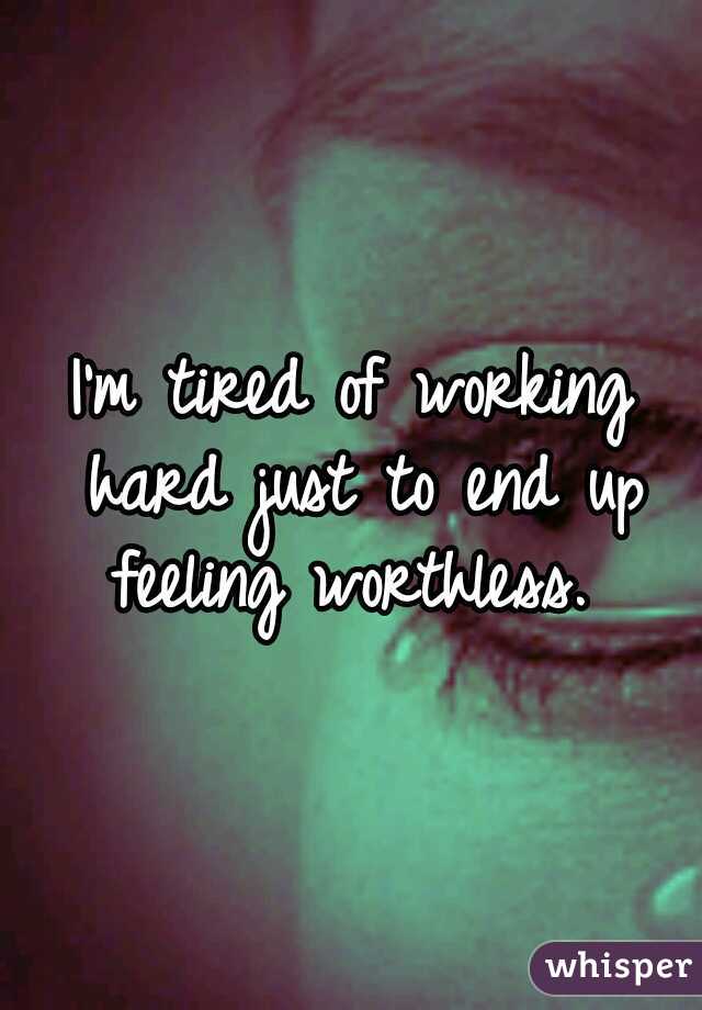 I'm tired of working hard just to end up feeling worthless. 