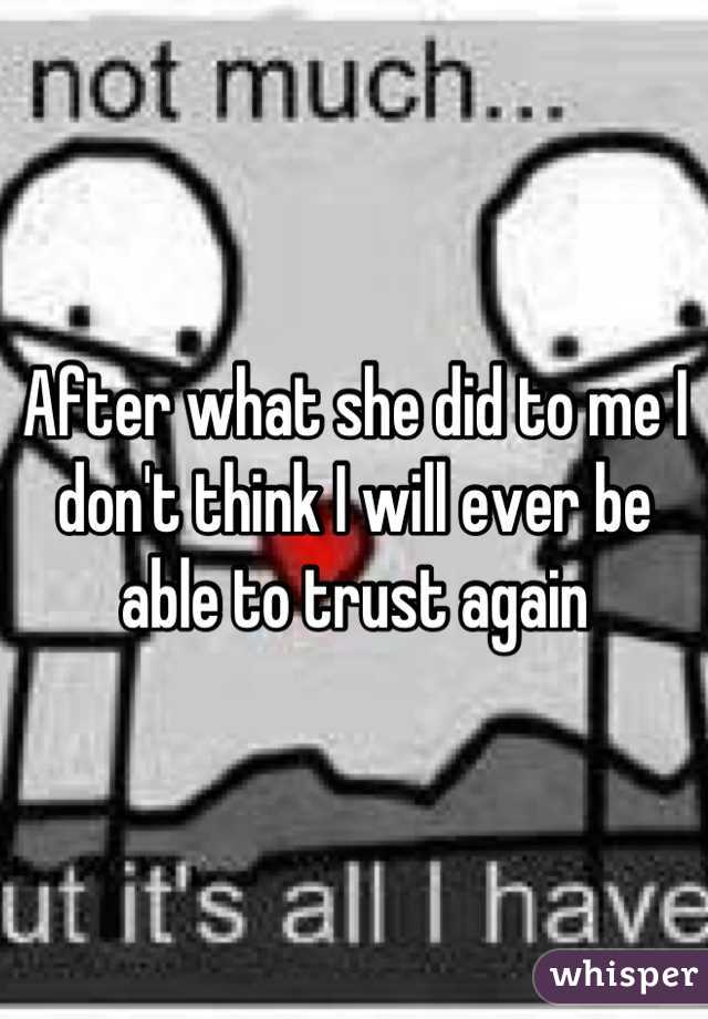 After what she did to me I don't think I will ever be able to trust again