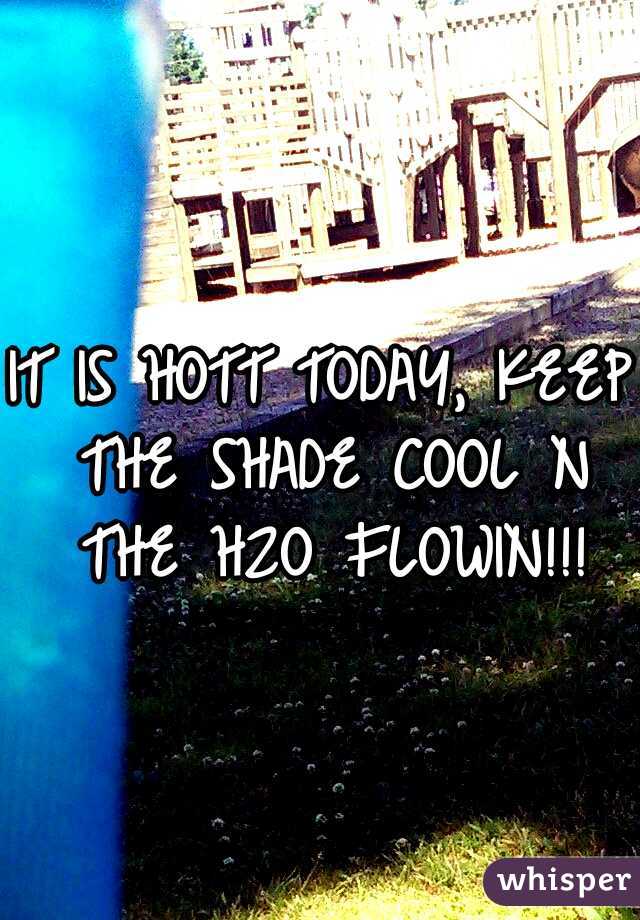 IT IS HOTT TODAY, KEEP THE SHADE COOL N THE H2O FLOWIN!!!