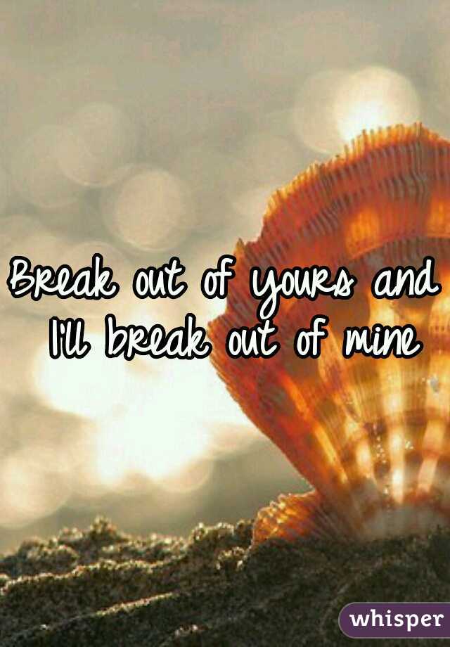 Break out of yours and I'll break out of mine