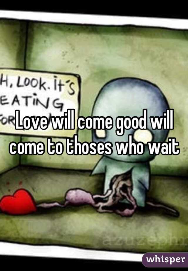 Love will come good will come to thoses who wait