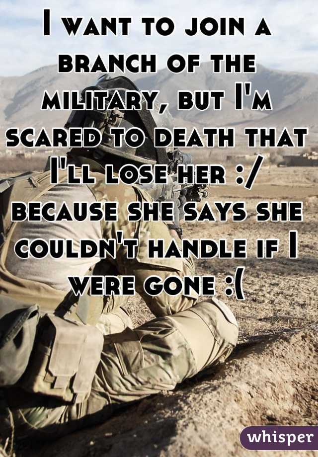 I want to join a branch of the military, but I'm scared to death that I'll lose her :/ because she says she couldn't handle if I were gone :(