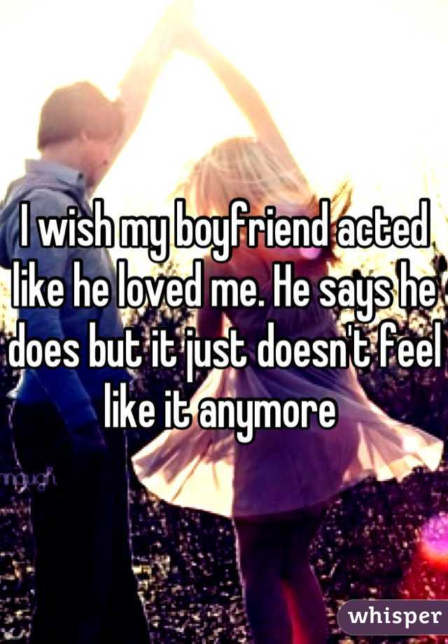 I wish my boyfriend acted like he loved me. He says he does but it just doesn't feel like it anymore 