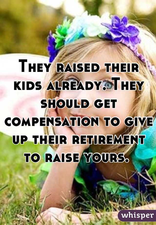 They raised their kids already. They should get compensation to give up their retirement to raise yours. 