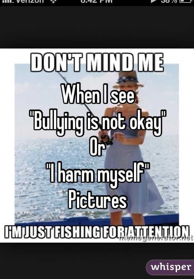 When I see 
"Bullying is not okay"
Or 
"I harm myself"
Pictures