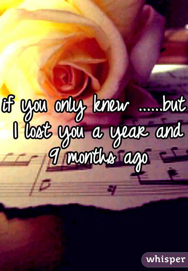 if you only knew ......but I lost you a year and 9 months ago