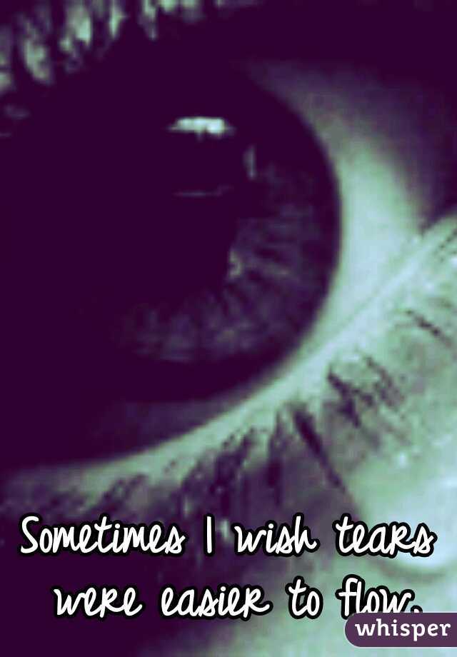Sometimes I wish tears were easier to flow.