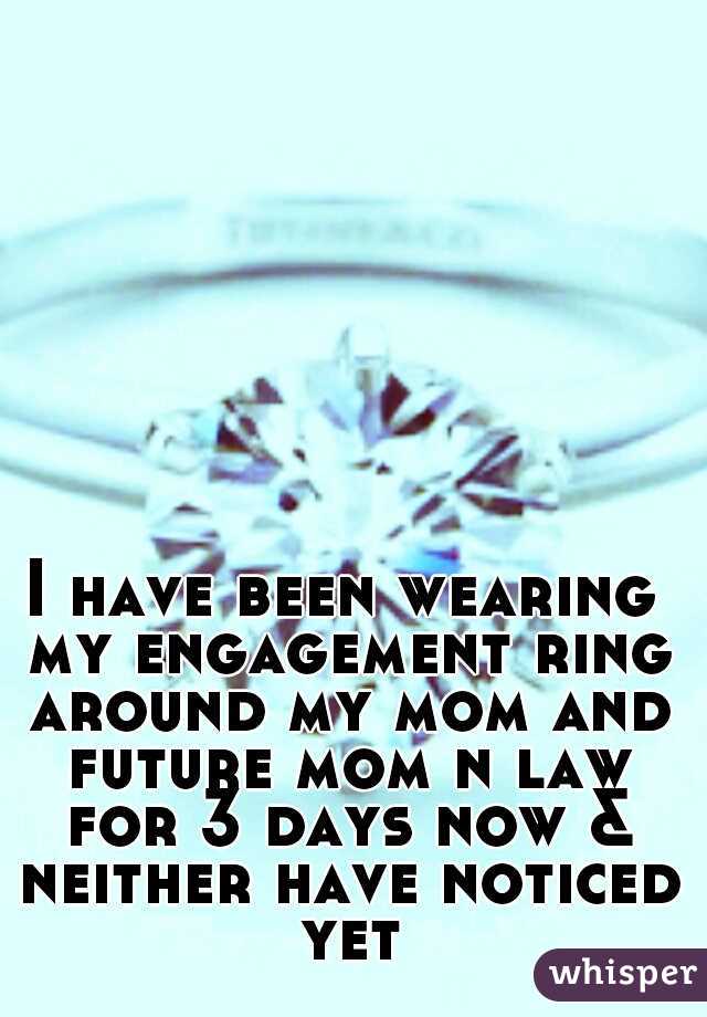 I have been wearing my engagement ring around my mom and future mom n law for 3 days now & neither have noticed yet