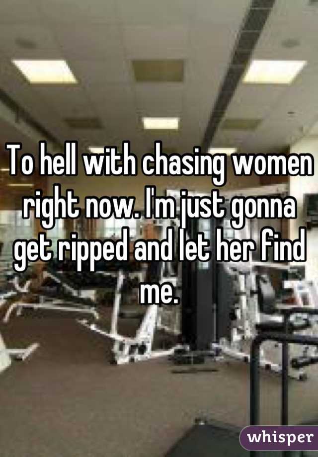To hell with chasing women right now. I'm just gonna get ripped and let her find me.