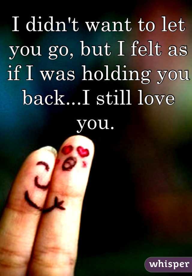 I didn't want to let you go, but I felt as if I was holding you back...I still love you. 