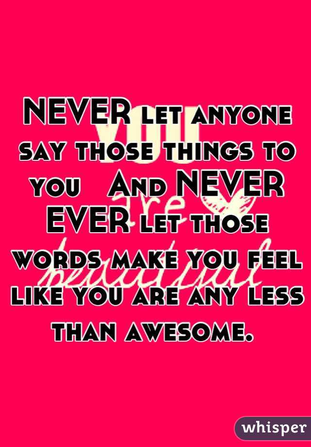 NEVER let anyone say those things to you   And NEVER EVER let those words make you feel like you are any less than awesome. 