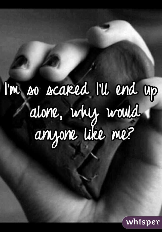 I'm so scared I'll end up alone, why would anyone like me?