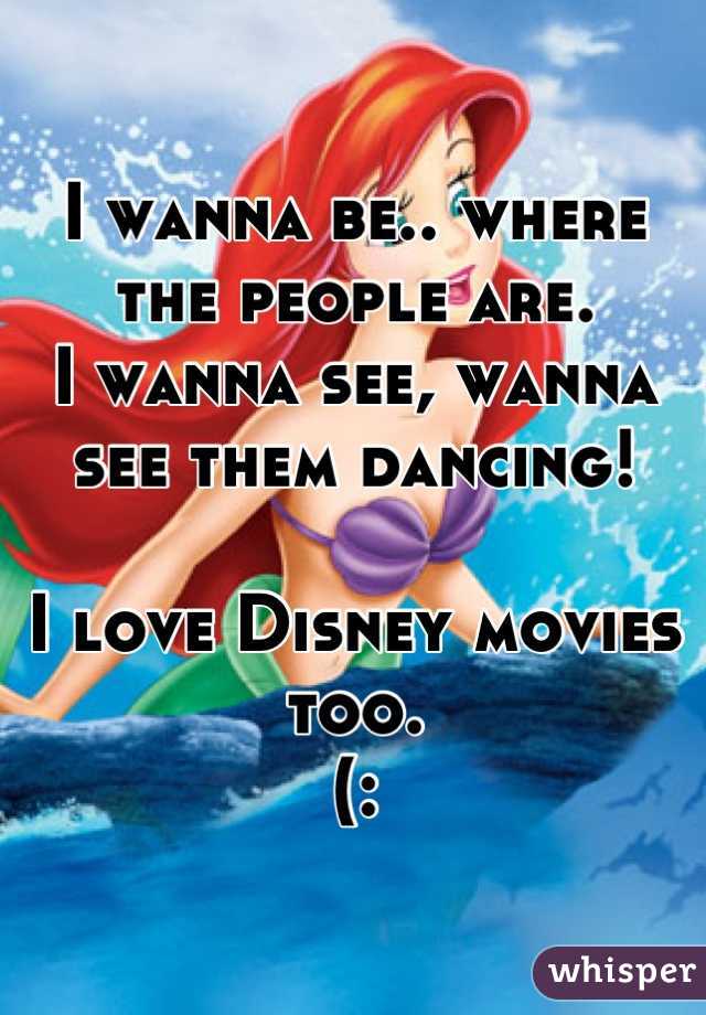 I wanna be.. where the people are. 
I wanna see, wanna see them dancing! 

I love Disney movies too. 
(: