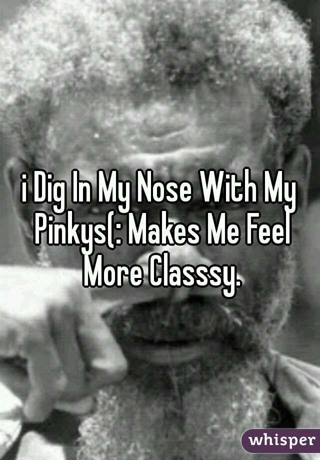 i Dig In My Nose With My Pinkys(: Makes Me Feel More Classsy.