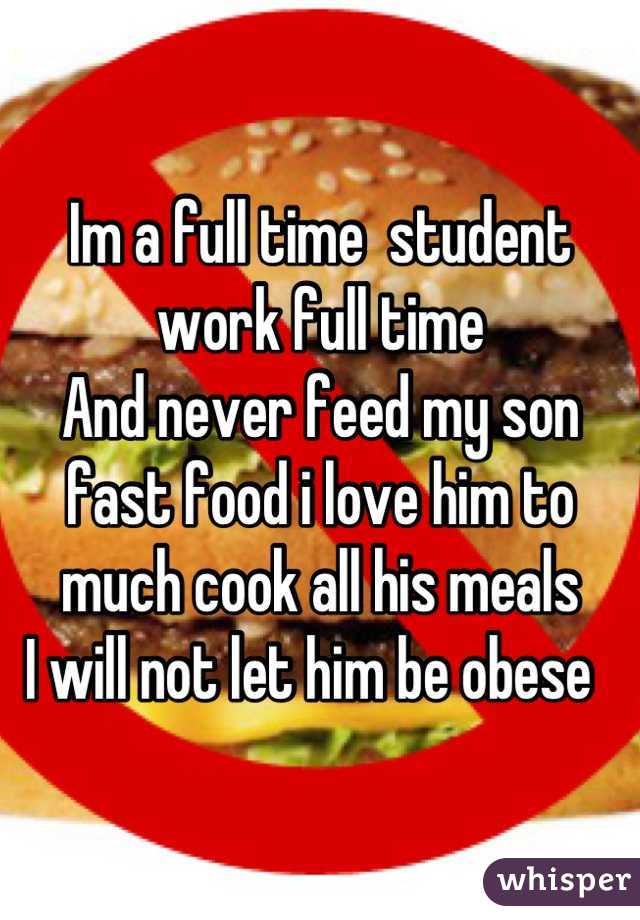 Im a full time  student work full time 
And never feed my son fast food i love him to much cook all his meals 
I will not let him be obese  