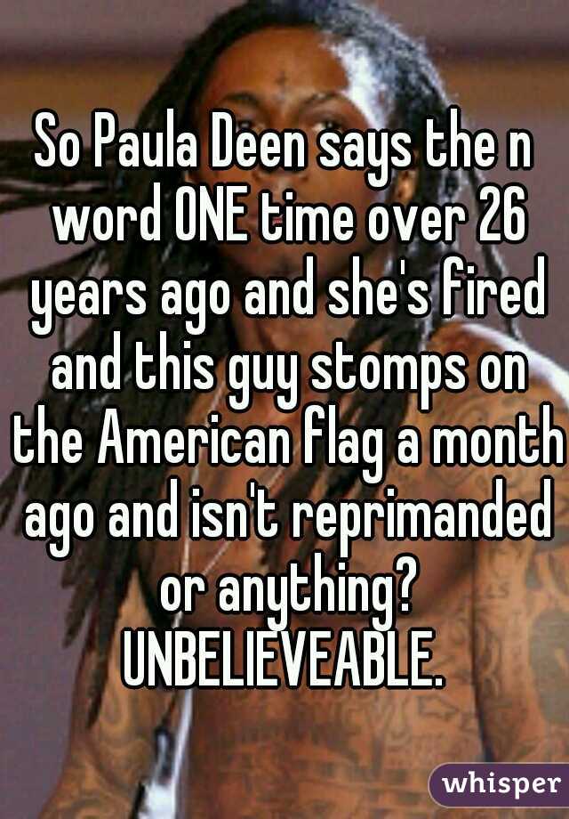 So Paula Deen says the n word ONE time over 26 years ago and she's fired and this guy stomps on the American flag a month ago and isn't reprimanded or anything? UNBELIEVEABLE. 