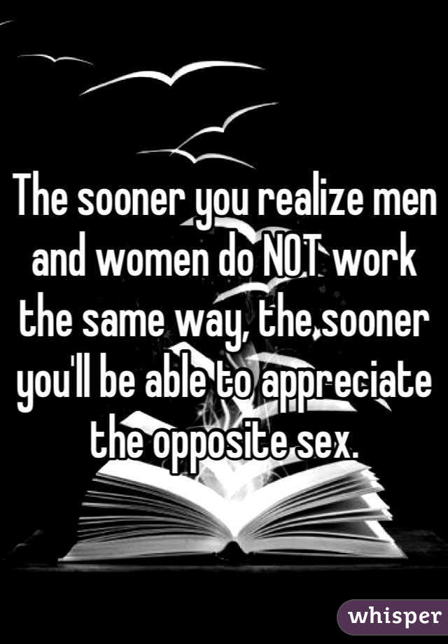 The sooner you realize men and women do NOT work the same way, the sooner you'll be able to appreciate the opposite sex.