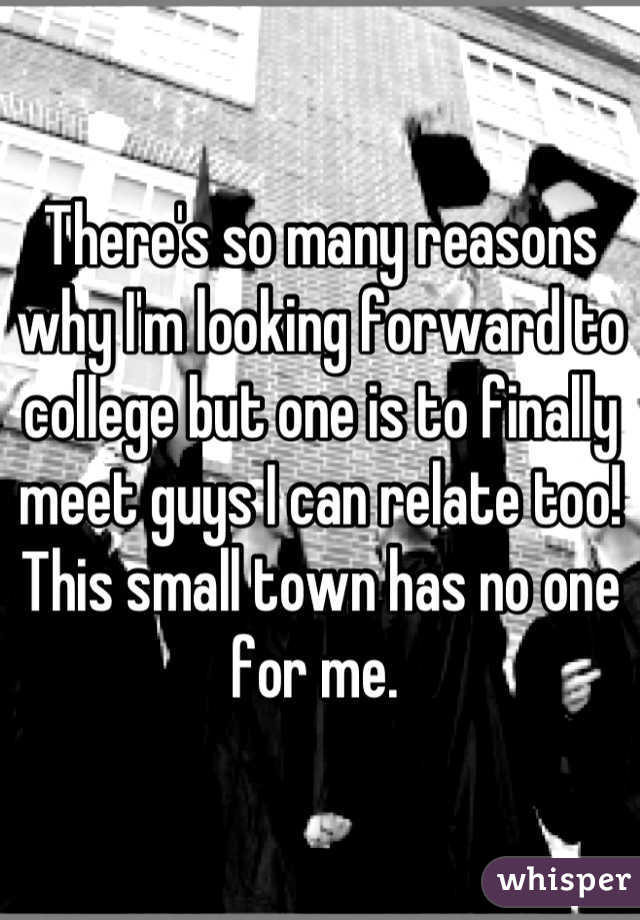 There's so many reasons why I'm looking forward to college but one is to finally meet guys I can relate too! This small town has no one for me. 