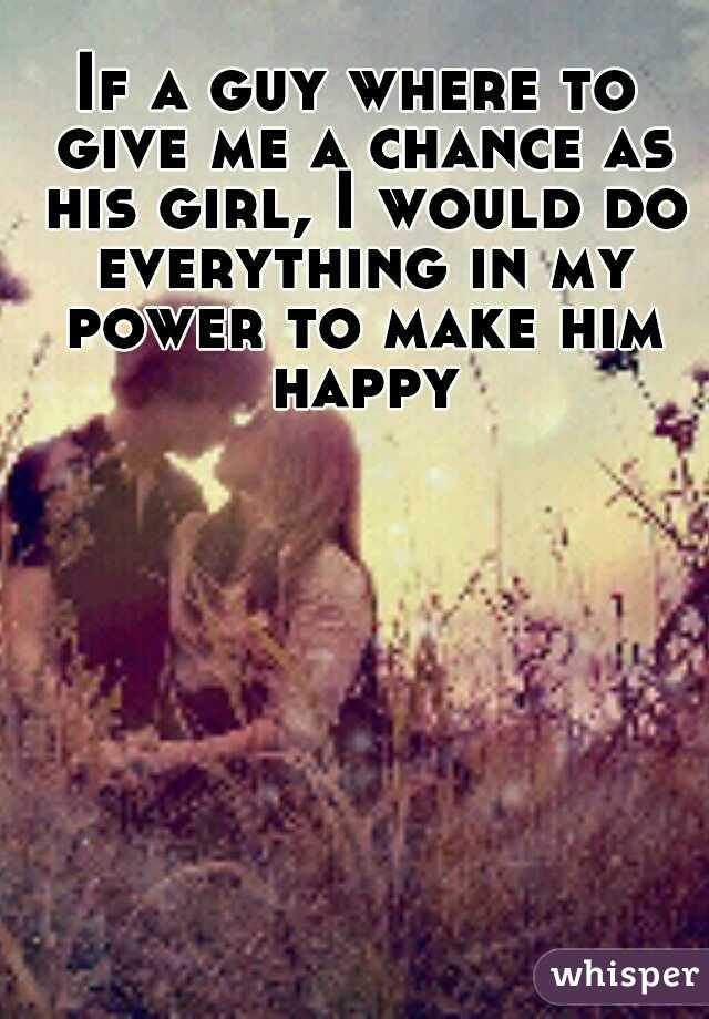 If a guy where to give me a chance as his girl, I would do everything in my power to make him happy